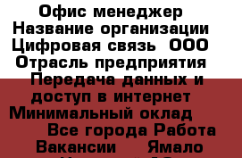 Офис-менеджер › Название организации ­ Цифровая связь, ООО › Отрасль предприятия ­ Передача данных и доступ в интернет › Минимальный оклад ­ 16 000 - Все города Работа » Вакансии   . Ямало-Ненецкий АО,Лабытнанги г.